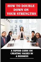 How To Double Down On Your Strengths: A Superb Guide On Creating Values In A Business: Powerful Expressions Of Your Values B09BY5VVLP Book Cover