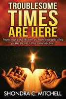 Troublesome Times Are Here: Prayers, words of encouragement, and inspirational narratives to help you keep the faith during these troublesome times. 1540447111 Book Cover