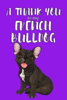 A Thank You To My French Bulldog: Perfect Gratitude Journal For All Dog Owner To Cultivate Happiness 1670140350 Book Cover