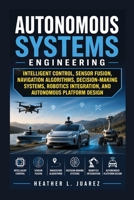 Autonomous Systems Engineering: Intelligent Control, Sensor Fusion, Navigation Algorithms, Decision-Making Systems, Robotics Integration, and Autonomous Platform Design B0HF4VN2TP Book Cover