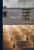 The Relation Of Latin To Practical Life: Concrete Illustrations In The Form Of An Exhibit 1018443215 Book Cover