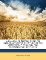 A Manual of Botany: Being an Introduction to the Study of the Structure, Physiology, and Classification of Plants 1248079272 Book Cover