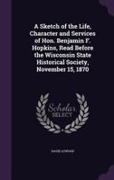 A Sketch of the Life, Character and Services of Hon. B. F. Hopkins: Read Before the Wisconsin State Historical Society, November 15, 1870 (Classic Reprint) 1359357742 Book Cover