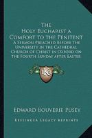 The Holy Eucharist a Comfort to the Penitent: A Sermon Preached Before the University, in the Cathedral Church of Christ, in Oxford, on the Fourth Sunday After Easter 1017831807 Book Cover