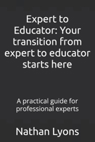 Expert to Educator: Your transition from expert to educator starts here: A practical guide for professional experts B0GVMQ53MF Book Cover