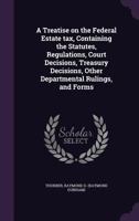 A Treatise on the Federal Estate Tax, Containing the Statutes, Regulations, Court Decisions, Treasury Decisions, Other Departmental Rulings, and Forms 1354304411 Book Cover