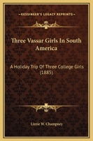 Three Vassar Girls In South America: Through the Southern Continent, Up the Amazon, Down the Madeira, Across the Andes, and Up the Pacific Coast To Panama 1019176520 Book Cover