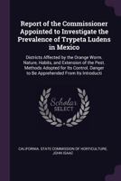 Report of the Commissioner Appointed to Investigate the Prevalence of Trypeta Ludens in Mexico: Districts Affected by the Orange Worm. Nature, Habits, ... Danger to Be Apprehended from Its Introducti 1146620209 Book Cover