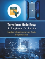 Terraform Made Easy: A Beginner's Guide: Master Infrastructure as Code, Step-by-Step B0DTJ1WNQ2 Book Cover