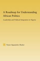 A Roadmap for Understanding African Politics: Leadership and Political Integration in Nigeria 0415981069 Book Cover