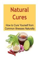 Natural Cures: How to Cure Yourself from Common Illnesses Naturally: Natural Cures, Oganic Remedies, Herbal Remedies, Natural Cures Book, Natural Cures Guide 1534794093 Book Cover