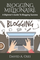 Blogging Millionaire: A Biginner's Guide To Blogging Success 1710225815 Book Cover