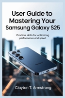 USER GUIDE TO MASTERING YOUR SAMSUNG GALAXY S25: Practical Skills for Optimizing Performance and Speed B0FF42X5KX Book Cover