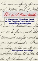 We Hold These Truths: A Simple & Timeless Look at the Logic of Nation's Founding Principles B085RV51Z5 Book Cover