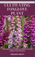 CULTIVATING FOXGLOVE PLANT: Valid Step By Step Fundamental Guide For Newbie Foxglove Plant Gardeners B0CL4DM26X Book Cover