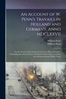 An Account of W. Penn's Travails in Holland and Germany, Anno MDCLXXVII: for the Service of the Gospel of Christ, by Way of Journal; Containing Also ... Great and Eminent Persons Whilst There 1013715187 Book Cover