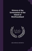 History of the Government of the Island of Newfoundland 1021654612 Book Cover
