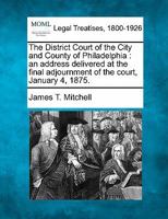 The District Court of the City and County of Philadelphia: an address delivered at the final adjournment of the court, January 4, 1875. 1240046219 Book Cover