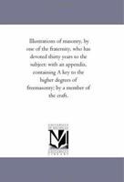 Illustrations of Masonry, by One of the Fraternity, Who Has Devoted Thirty Years to the Subject: With An Appendix, Containing A Key to the Higher Degrees of Freemasonry; by A Member of the Craft. 1425510809 Book Cover