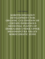 Agrotechnology Development for Organic Cultivation of Certain Indigenous Medicinal Plants of Dibrugarh Under Upper Brahmaputra Valley Agroclimatic Zone 1304893863 Book Cover