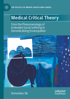Medical Critical Theory: From the Phenomenology of Embodied Social Suffering to Demedicalizing Emancipation (The Politics of Mental Health and Illness) 3032274745 Book Cover