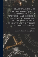 Tobacco Curing and Resweating for Quality and Dark Colors. A Practical Hand-book for Cigar Manufacturers and Leaf Dealers who are Licensed to use the Patents of Charles S. Philips .. 3337042694 Book Cover