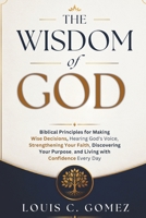 The Wisdom of God: Biblical Principles for Making Wise Decisions, Hearing God's Voice, Strengthening Your Faith, Discovering Your Purpose, and Living with Confidence Every Day B0H86J2RWW Book Cover