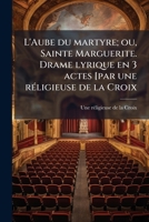 L'Aube du martyre; ou, Sainte Marguerite. Drame lyrique en 3 actes [par une réligieuse de la Croix 1178859304 Book Cover