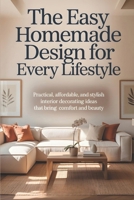 The Easy Homemade Design For Every Lifestyle: Practical, Affordable, and Stylish Interior Decorating Ideas That Bring Comfort and Beauty B0FQHTPW8L Book Cover