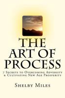 The Art of Process: 7 Secrets to Overcoming Adversity & Cultivating New Age Prosperity 1466334169 Book Cover