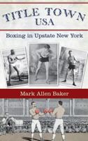 Title Town, USA: Boxing in Upstate New York 1540234606 Book Cover