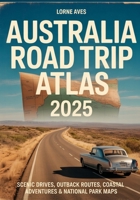AUSTRALIA ROAD TRIP ATLAS 2025: Scenic Drives, Outback Routes, Coastal Adventures & National Park Maps B0FH75R76M Book Cover