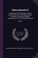 China Opened; Or: A Display of the Topography, History, Customs, Manners, Arts, Manufactures, Commerce, Literature, Religion, Jurisprudence, Etc, of the Chinese Empire, Volume 2 1147462542 Book Cover