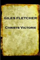 Christ's victory in heaven, and on earth; and triumph over, and after death. A poem, in four parts. By Giles Fletcher. A new edition, corrected and ... and additional notes by the editor. 1787374890 Book Cover