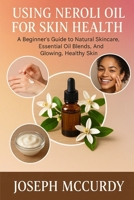 USING NEROLI OIL FOR SKIN HEALTH: A Beginner’s Guide To Natural Skincare, Essential Oil Blends, And Glowing, Healthy Skin B0FSZP72VD Book Cover
