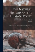 The Natural History of the Human Species: Its Typical Forms, Primeval Distribution, Filiations, and Migrations .. 1016453760 Book Cover