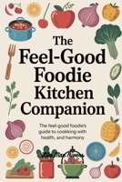 The Feel-Good Foodie Kitchen Companion: The Feel-Good Foodie’s Guide to Cooking with Heart, Health, and Harmony B0FF32KJ8M Book Cover