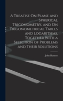 A Treatise On Plane and Spherical Trigonometry, and On Trigonometrical Tables and Logarithms, Together With a Selection of Problems and Their Solutions 1018081003 Book Cover