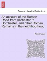 An Account of the Roman Road from Allchester to Dorchester, and Other Roman Remains in the Neighbour 1241512507 Book Cover