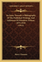 An Essay Towards A Bibliography Of The Published Writings And Addresses Of Woodrow Wilson, 1875-1910 0548574952 Book Cover