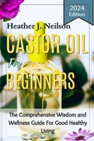Castor Oil for Beginners: The Comprehensive Wisdom and Wellness Guide For Good Healthy Living B0CTF9NWZV Book Cover