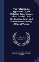 The Polygraphic Apparatus; Or, the Different Departments of Art Carried on in the Imperial Court and Government Printing-Office at Vienna 116716704X Book Cover
