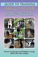 Guide To Training Australian Shepherds: House Training And Happily Living With Your New Aussie: Australian Shepherd Training Commands B09CCH8B67 Book Cover