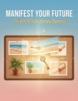 Manifest Your Future: The Art Of Visualizing Success B0GMCKVBY9 Book Cover