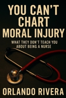 You Can’t Chart Moral Injury: What They Don’t Teach You About Being a Nurse B0F9THGH9R Book Cover