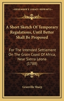 A Short Sketch of Temporary Regulations: (Until Better Shall Be Proposed) for the Intended Settlement On the Grain Coast of Africa, Near Sierra Leona 1170180663 Book Cover