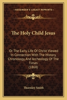 The Holy Child Jesus: Or The Early Life Of Christ Viewed In Connection With The History, Chronology, And Archeology Of The Times 1165677075 Book Cover