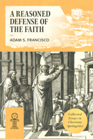 A Reasoned Defense of the Faith: Collected Essays in Christian Apologetics 1964419875 Book Cover