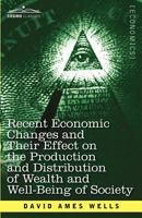 Recent Economic Changes And Their Effect on the Production and Distribution of Wealth and the Well-Being of Society 1616407484 Book Cover