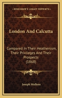 London and Calcutta, Compared in Their Heathenism, Their Privileges and Their Prospects 1120319919 Book Cover